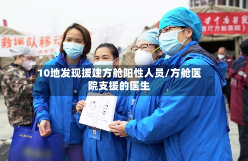 10地发现援建方舱阳性人员/方舱医院支援的医生