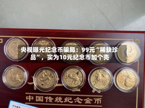 央视曝光纪念币骗局：99元“稀缺珍品”，实为10元纪念币加个壳