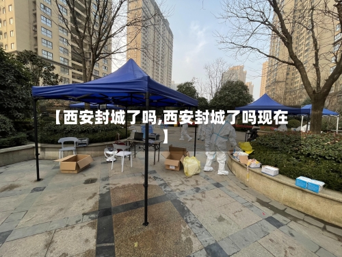 【西安封城了吗,西安封城了吗现在】-第1张图片