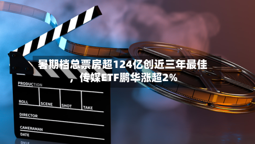 暑期档总票房超124亿创近三年最佳	，传媒ETF鹏华涨超2%-第2张图片