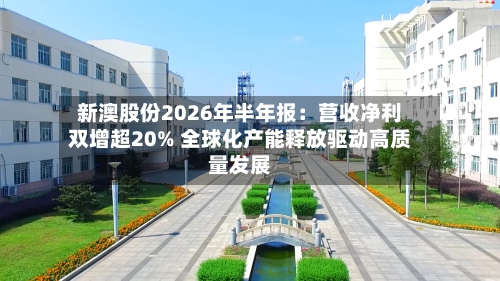 新澳股份2026年半年报：营收净利双增超20% 全球化产能释放驱动高质量发展-第3张图片