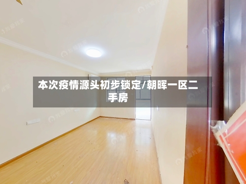 本次疫情源头初步锁定/朝晖一区二手房
