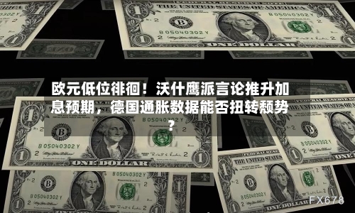 欧元低位徘徊！沃什鹰派言论推升加息预期，德国通胀数据能否扭转颓势？-第2张图片