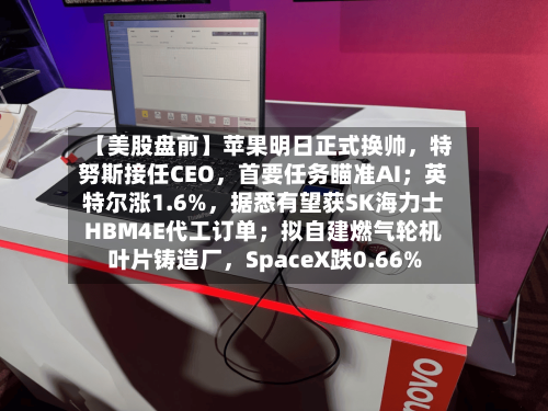 【美股盘前】苹果明日正式换帅，特努斯接任CEO，首要任务瞄准AI；英特尔涨1.6%，据悉有望获SK海力士HBM4E代工订单；拟自建燃气轮机叶片铸造厂，SpaceX跌0.66%