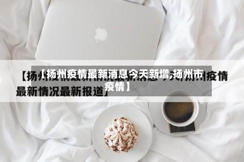 【扬州疫情最新消息今天新增,扬州市疫情】-第3张图片