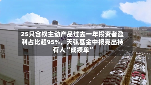 25只含权主动产品过去一年投资者盈利占比超95%，天弘基金中报亮出持有人“成绩单”-第2张图片
