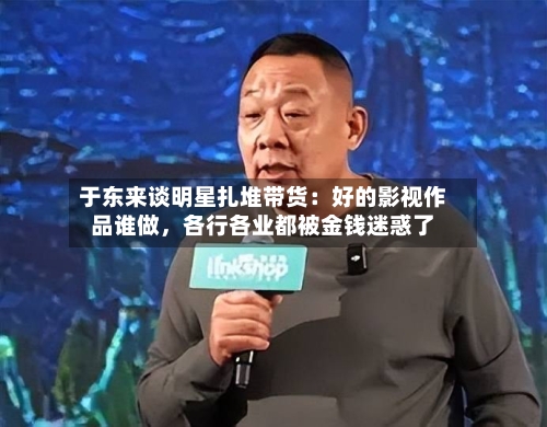 于东来谈明星扎堆带货：好的影视作品谁做	，各行各业都被金钱迷惑了-第2张图片