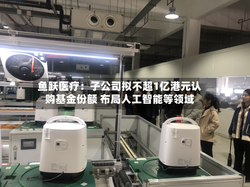 鱼跃医疗：子公司拟不超1亿港元认购基金份额 布局人工智能等领域-第2张图片