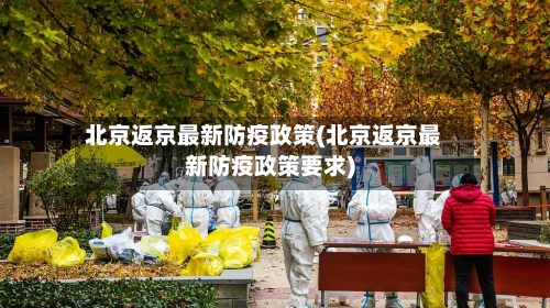 北京返京最新防疫政策(北京返京最新防疫政策要求)