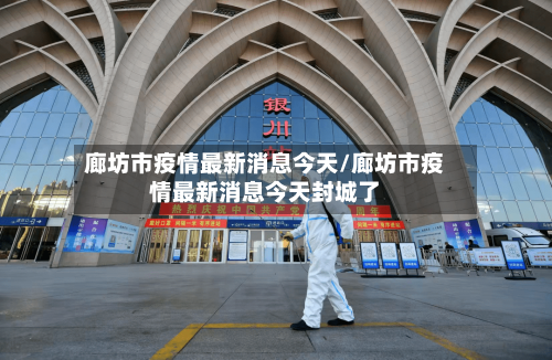 廊坊市疫情最新消息今天/廊坊市疫情最新消息今天封城了-第2张图片