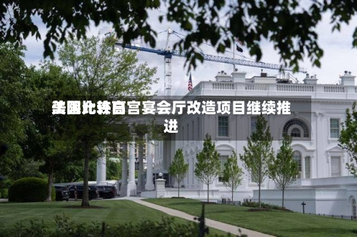 美国比较高法院允许白宫宴会厅改造项目继续推进