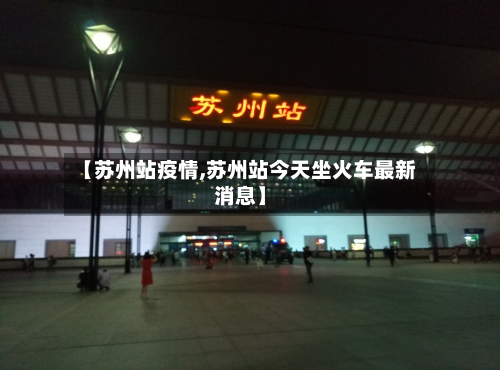 【苏州站疫情,苏州站今天坐火车最新消息】-第3张图片