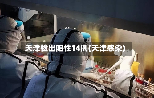 天津检出阳性14例(天津感染)-第3张图片