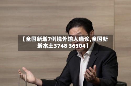 【全国新增7例境外输入确诊,全国新增本土3748 36304】