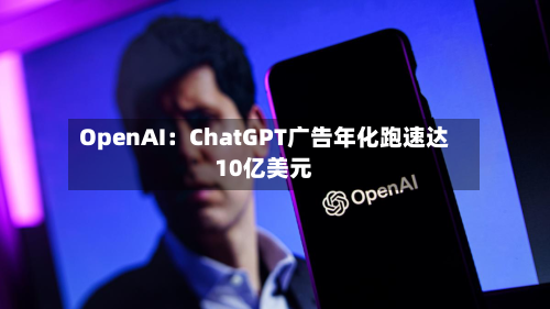 OpenAI：ChatGPT广告年化跑速达10亿美元
