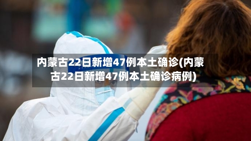 内蒙古22日新增47例本土确诊(内蒙古22日新增47例本土确诊病例)