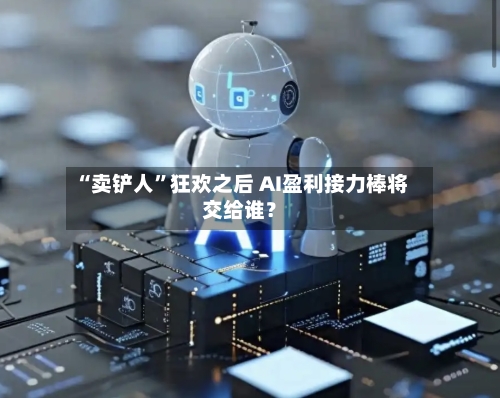 “卖铲人”狂欢之后 AI盈利接力棒将交给谁？-第2张图片