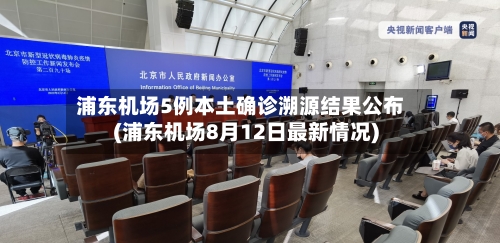浦东机场5例本土确诊溯源结果公布(浦东机场8月12日最新情况)-第3张图片