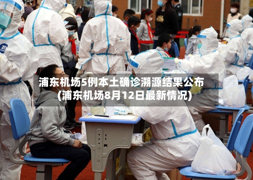 浦东机场5例本土确诊溯源结果公布(浦东机场8月12日最新情况)