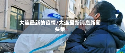 大连最新的疫情/大连最新消息新闻头条-第2张图片