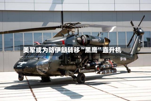 美军或为防伊朗转移“黑鹰”直升机