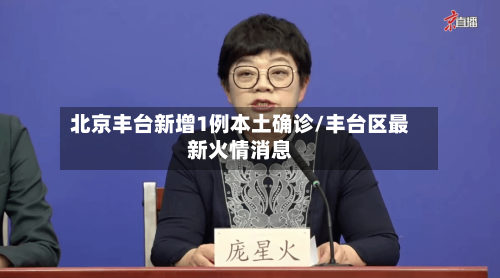 北京丰台新增1例本土确诊/丰台区最新火情消息