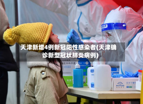 天津新增4例新冠阳性感染者(天津确诊新型冠状肺炎病例)
