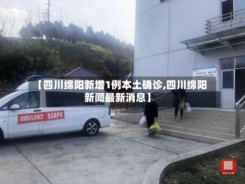 【四川绵阳新增1例本土确诊,四川绵阳新闻最新消息】