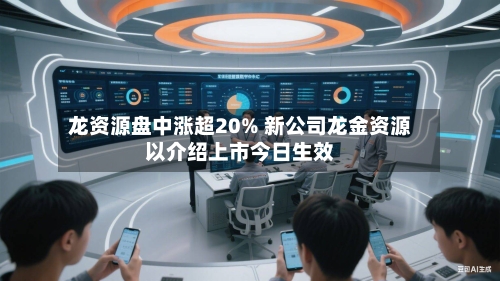 龙资源盘中涨超20% 新公司龙金资源以介绍上市今日生效