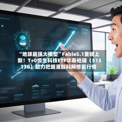 “地球最强大模型”Fable5.1重磅上新！T+0恒生科技ETF华泰柏瑞（513130）助力把握港股科网修复行情-第3张图片