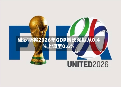 俄罗斯将2026年GDP增长预期从0.4%上调至0.6%-第2张图片