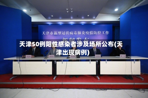 天津50例阳性感染者涉及场所公布(天津出现病例)
