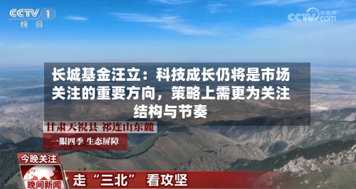 长城基金汪立：科技成长仍将是市场关注的重要方向，策略上需更为关注结构与节奏-第2张图片