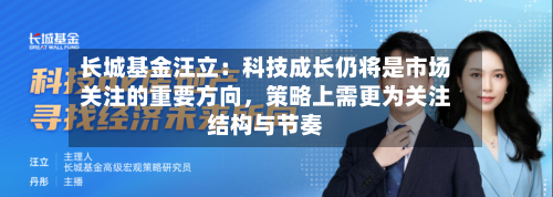 长城基金汪立：科技成长仍将是市场关注的重要方向，策略上需更为关注结构与节奏-第3张图片