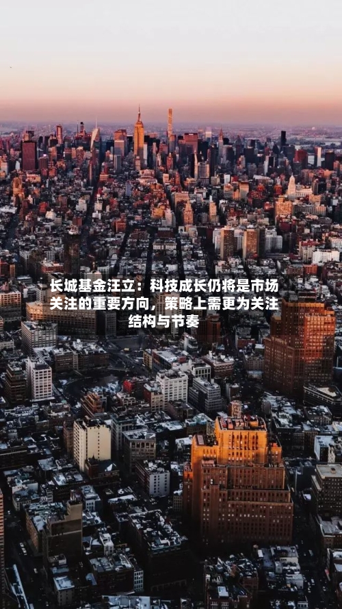 长城基金汪立：科技成长仍将是市场关注的重要方向，策略上需更为关注结构与节奏