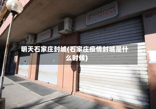 明天石家庄封城(石家庄疫情封城是什么时候)-第2张图片
