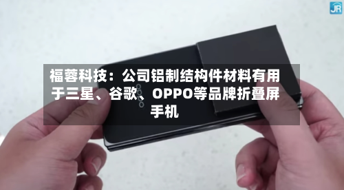 福蓉科技：公司铝制结构件材料有用于三星、谷歌、OPPO等品牌折叠屏手机
