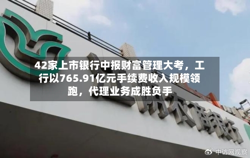 42家上市银行中报财富管理大考，工行以765.91亿元手续费收入规模领跑，代理业务成胜负手