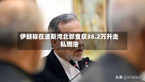 伊朗称在波斯湾北部查获38.2万升走私燃油