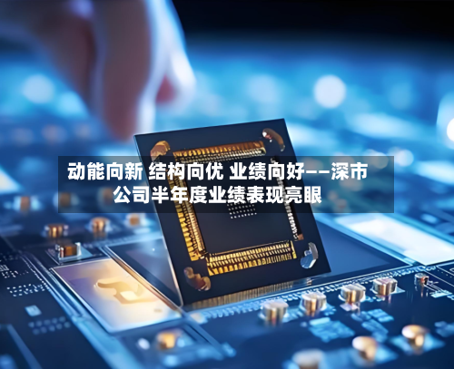 动能向新 结构向优 业绩向好——深市公司半年度业绩表现亮眼-第2张图片