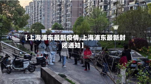 【上海浦东最新疫情,上海浦东最新封闭通知】-第2张图片