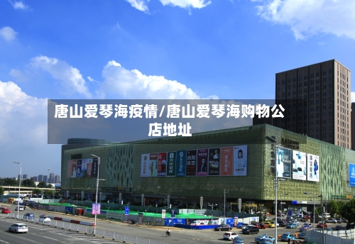 唐山爱琴海疫情/唐山爱琴海购物公店地址-第3张图片