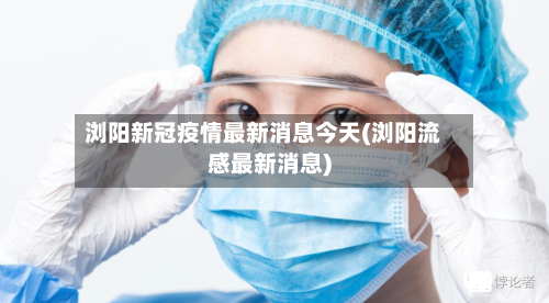 浏阳新冠疫情最新消息今天(浏阳流感最新消息)-第2张图片