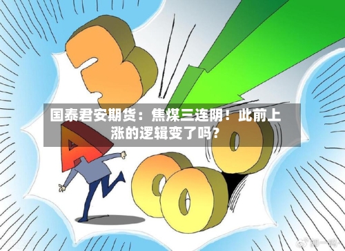 国泰君安期货:焦煤三连阴!此前上涨的逻辑变了吗?-第3张图片