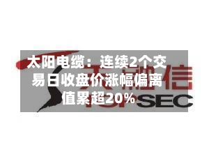 太阳电缆：连续2个交易日收盘价涨幅偏离值累超20%