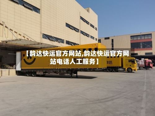 【韵达快运官方网站,韵达快运官方网站电话人工服务】