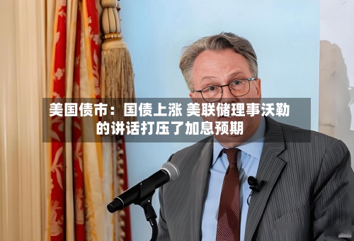 美国债市:国债上涨 美联储理事沃勒的讲话打压了加息预期-第2张图片