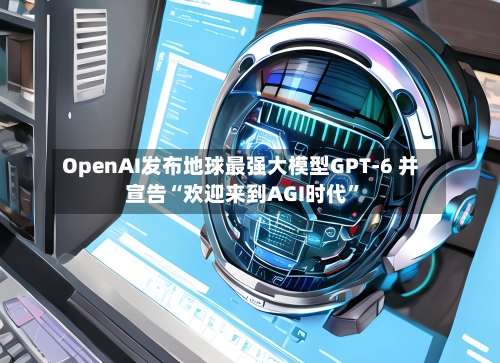 OpenAI发布地球最强大模型GPT-6 并宣告“欢迎来到AGI时代	”-第2张图片