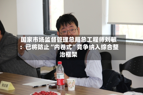 国家市场监督管理总局总工程师刘敏：已将防止“内卷式”竞争纳入综合整治框架-第2张图片