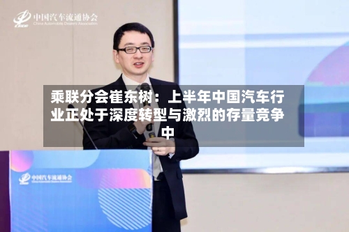 乘联分会崔东树：上半年中国汽车行业正处于深度转型与激烈的存量竞争中